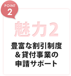 魅力2 豊富な割引制度 &貸付事業の申請サポート