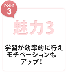 魅力3 学習が効率的に行えモチベーションもアップ!